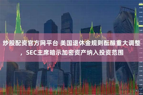 炒股配资官方网平台 美国退休金规则酝酿重大调整，SEC主席暗示加密资产纳入投资范围