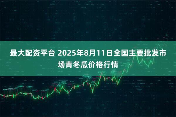 最大配资平台 2025年8月11日全国主要批发市场青冬瓜价格行情