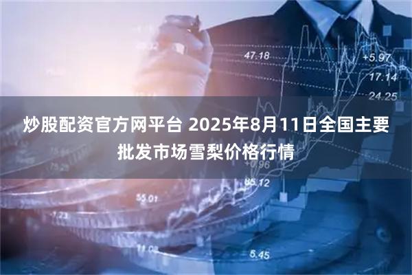 炒股配资官方网平台 2025年8月11日全国主要批发市场雪梨价格行情