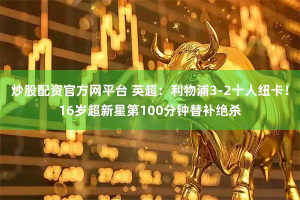 炒股配资官方网平台 英超：利物浦3-2十人纽卡！16岁超新星第100分钟替补绝杀