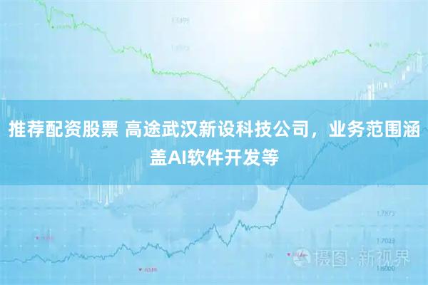 推荐配资股票 高途武汉新设科技公司，业务范围涵盖AI软件开发等