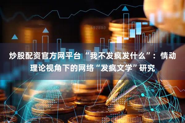 炒股配资官方网平台 “我不发疯发什么”：情动理论视角下的网络“发疯文学”研究