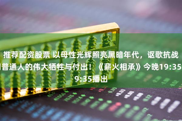 推荐配资股票 以母性光辉照亮黑暗年代，讴歌抗战时期普通人的伟大牺牲与付出！《薪火相承》今晚19:35播出