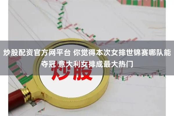 炒股配资官方网平台 你觉得本次女排世锦赛哪队能夺冠 意大利女排成最大热门
