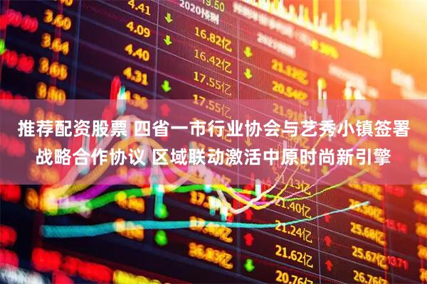 推荐配资股票 四省一市行业协会与艺秀小镇签署战略合作协议 区域联动激活中原时尚新引擎