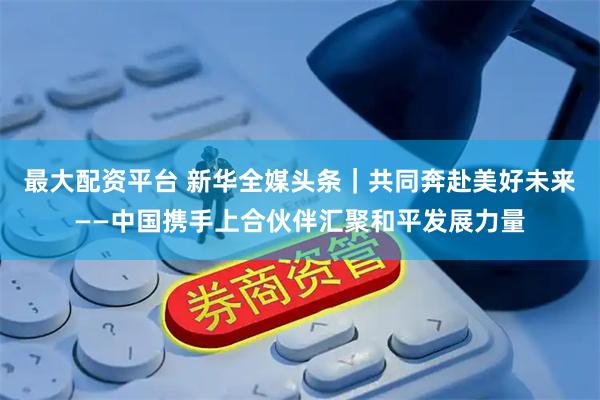 最大配资平台 新华全媒头条｜共同奔赴美好未来——中国携手上合伙伴汇聚和平发展力量