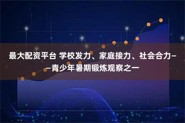 最大配资平台 学校发力、家庭接力、社会合力——青少年暑期锻炼观察之一