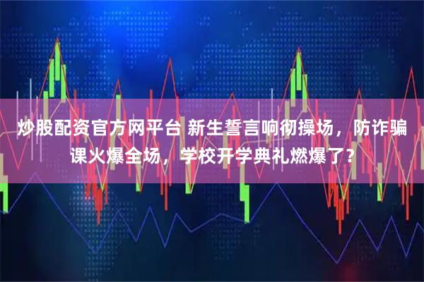 炒股配资官方网平台 新生誓言响彻操场，防诈骗课火爆全场，学校开学典礼燃爆了？