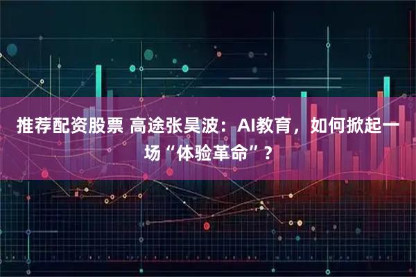 推荐配资股票 高途张昊波：AI教育，如何掀起一场“体验革命”？