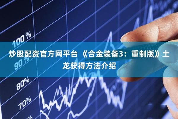 炒股配资官方网平台 《合金装备3：重制版》土龙获得方法介绍