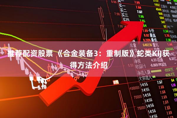 推荐配资股票 《合金装备3：重制版》蛇类KIJ获得方法介绍