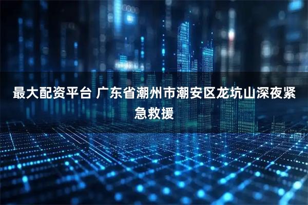 最大配资平台 广东省潮州市潮安区龙坑山深夜紧急救援