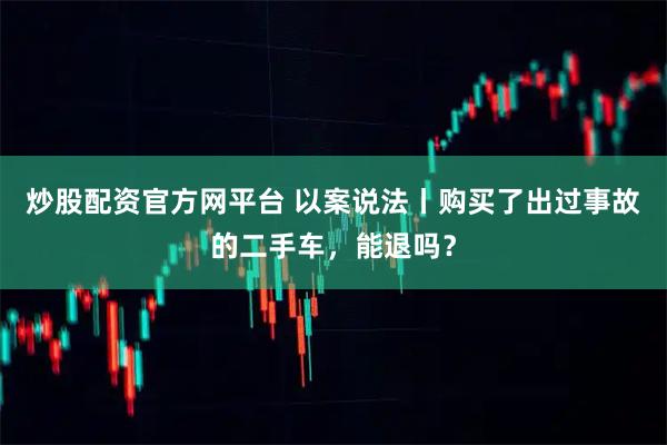 炒股配资官方网平台 以案说法丨购买了出过事故的二手车，能退吗？
