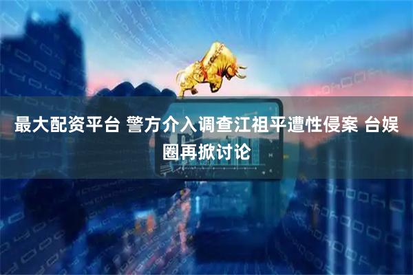 最大配资平台 警方介入调查江祖平遭性侵案 台娱圈再掀讨论