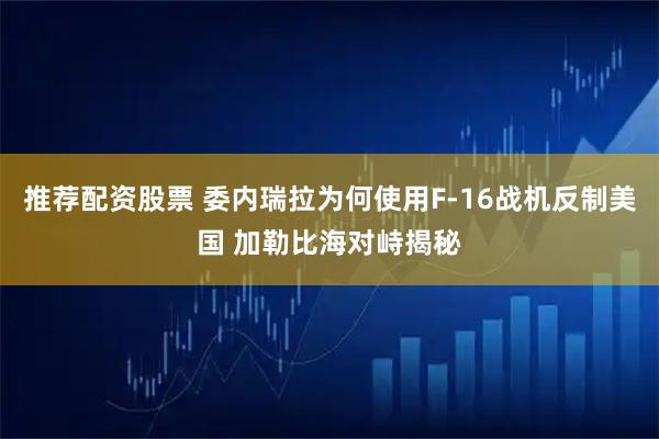 推荐配资股票 委内瑞拉为何使用F-16战机反制美国 加勒比海对峙揭秘