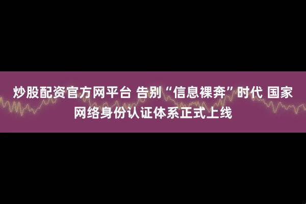 炒股配资官方网平台 告别“信息裸奔”时代 国家网络身份认证体系正式上线