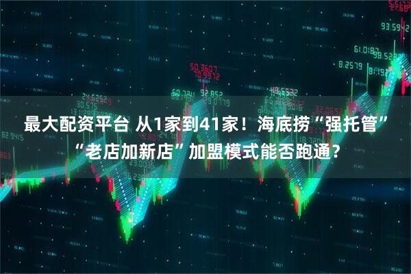 最大配资平台 从1家到41家！海底捞“强托管”“老店加新店”加盟模式能否跑通？