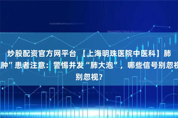 炒股配资官方网平台 【上海明珠医院中医科】肺气肿”患者注意：警惕并发“肺大泡”，哪些信号别忽视？