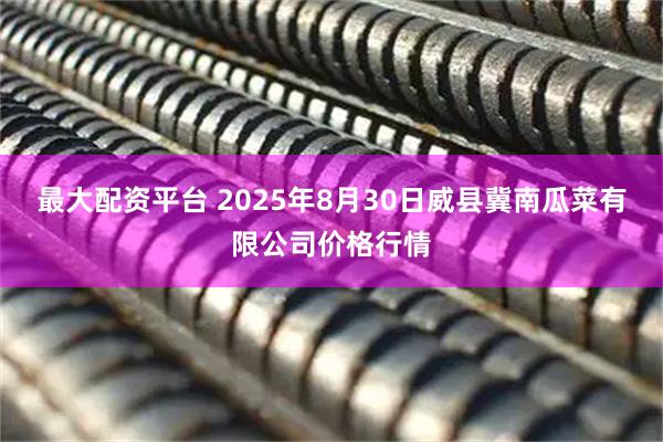 最大配资平台 2025年8月30日威县冀南瓜菜有限公司价格行情