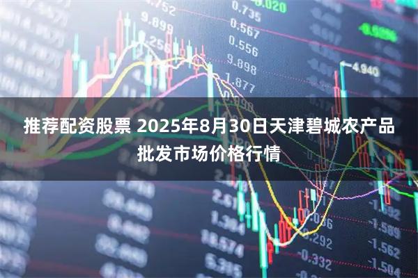 推荐配资股票 2025年8月30日天津碧城农产品批发市场价格行情