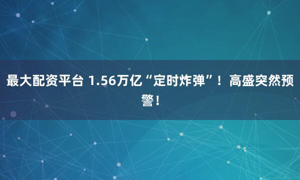 最大配资平台 1.56万亿“定时炸弹”！高盛突然预警！