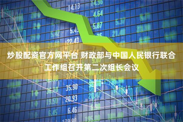 炒股配资官方网平台 财政部与中国人民银行联合工作组召开第二次组长会议