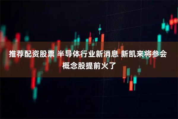 推荐配资股票 半导体行业新消息 新凯来将参会 概念股提前火了