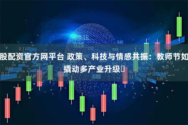 炒股配资官方网平台 政策、科技与情感共振：教师节如何撬动多产业升级​