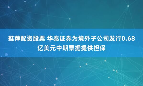推荐配资股票 华泰证券为境外子公司发行0.68亿美元中期票据提供担保