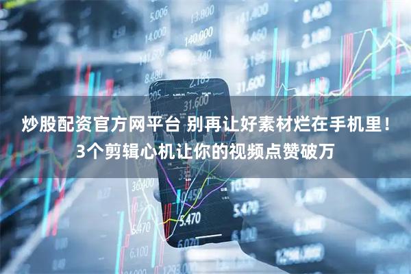 炒股配资官方网平台 别再让好素材烂在手机里！3个剪辑心机让你的视频点赞破万