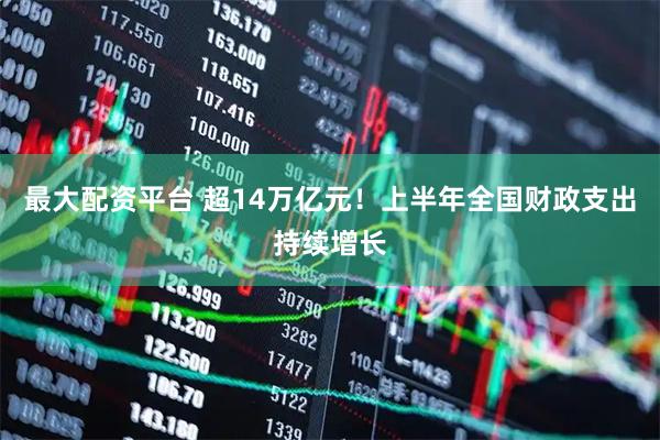 最大配资平台 超14万亿元！上半年全国财政支出持续增长