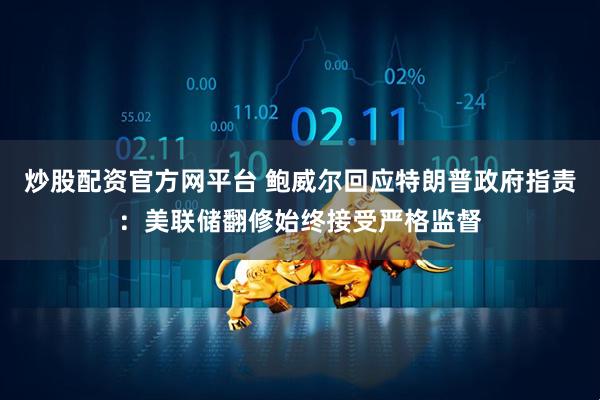 炒股配资官方网平台 鲍威尔回应特朗普政府指责：美联储翻修始终接受严格监督