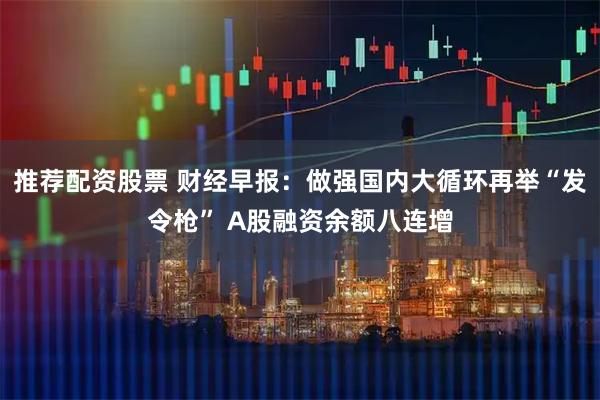 推荐配资股票 财经早报：做强国内大循环再举“发令枪” A股融资余额八连增