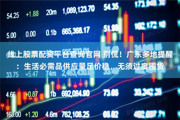 线上股票配资平台查询官网 别慌！广东多地提醒：生活必需品供应量足价稳，无须过度囤货