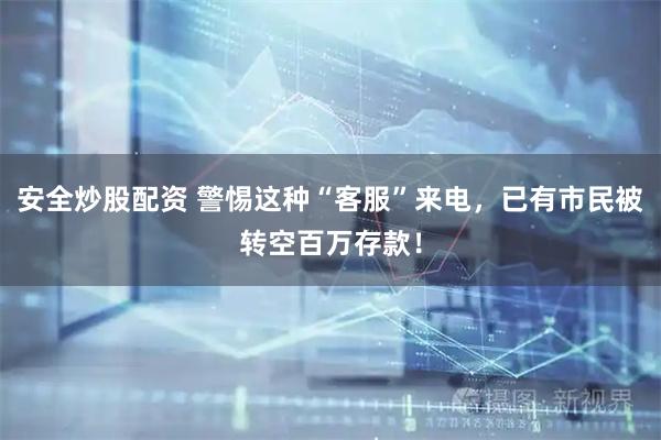 安全炒股配资 警惕这种“客服”来电，已有市民被转空百万存款！
