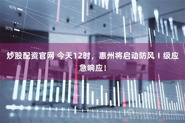 炒股配资官网 今天12时，惠州将启动防风Ⅰ级应急响应！