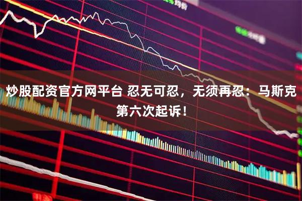 炒股配资官方网平台 忍无可忍，无须再忍：马斯克第六次起诉！