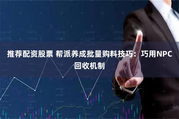 推荐配资股票 帮派养成批量购料技巧：巧用NPC回收机制