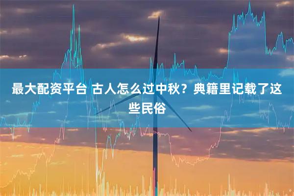 最大配资平台 古人怎么过中秋？典籍里记载了这些民俗