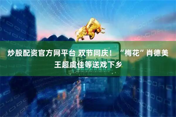 炒股配资官方网平台 双节同庆! “梅花”肖德美王超虞佳等送戏下乡