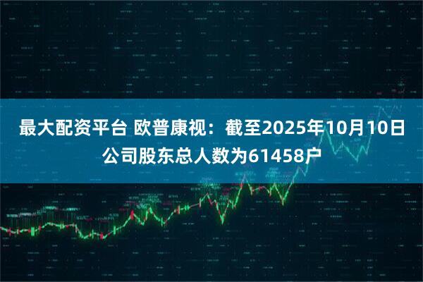 最大配资平台 欧普康视：截至2025年10月10日公司股东总人数为61458户