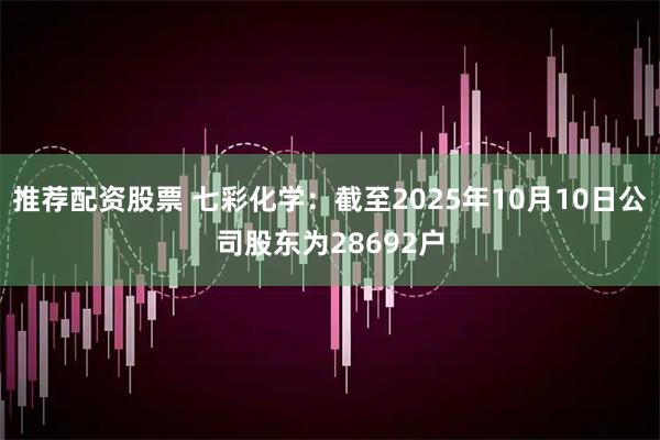 推荐配资股票 七彩化学：截至2025年10月10日公司股东为28692户