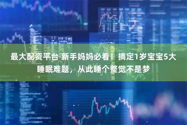 最大配资平台 新手妈妈必看！搞定1岁宝宝5大睡眠难题，从此睡个整觉不是梦
