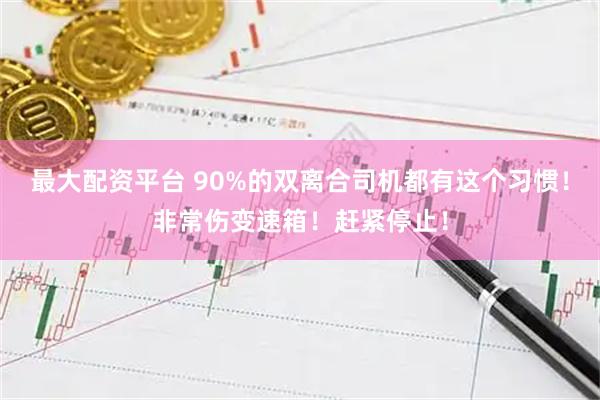 最大配资平台 90%的双离合司机都有这个习惯！非常伤变速箱！赶紧停止！