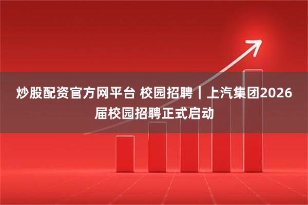 炒股配资官方网平台 校园招聘｜上汽集团2026届校园招聘正式启动