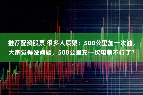 推荐配资股票 很多人质疑：500公里加一次油，大家觉得没问题，500公里充一次电就不行了？