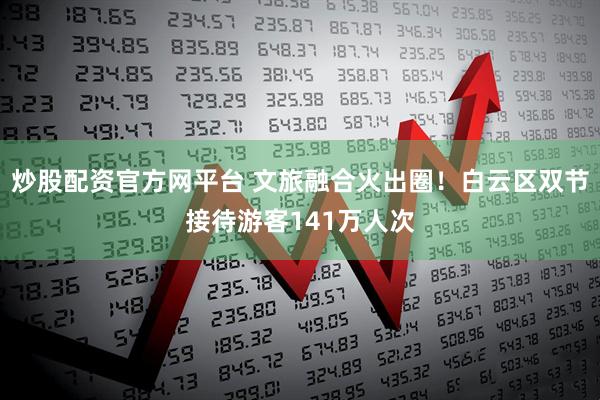 炒股配资官方网平台 文旅融合火出圈！白云区双节接待游客141万人次