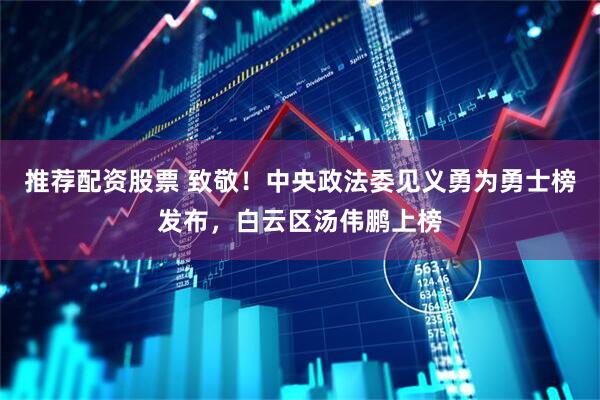推荐配资股票 致敬！中央政法委见义勇为勇士榜发布，白云区汤伟鹏上榜