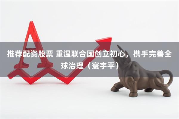 推荐配资股票 重温联合国创立初心，携手完善全球治理（寰宇平）