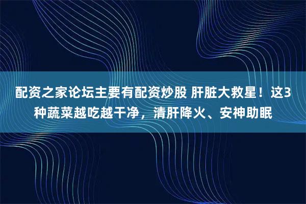 配资之家论坛主要有配资炒股 肝脏大救星！这3种蔬菜越吃越干净，清肝降火、安神助眠